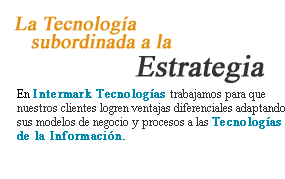 La tecnologa subordinada a la estrategia. En Intermark Tecnologas trabajammos para que nuestros clientes logren ventajas diferenciales adaptando sus modelos de negocio y procesos a las Tecnologas de la Informacin