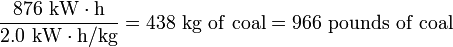 \frac{876 \ \mathrm{kW \cdot h}}{2.0 \ \mathrm{kW} \cdot \mathrm{h/kg}} = 438 \ \mathrm{kg \ of \ coal} = 966 \ \mathrm{pounds \ of \ coal}