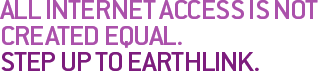 ALL INTERNET ACCESS IS NOT CREATED EQUAL. STEP UP TO EARTHLINK.