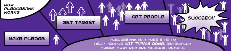 How PledgeBank works: PledgeBank is a free site to help people get things done - especially things that require several people. It is very simple - you make a pledge, set a target, find people to agree and sign the pledge, and succeed!