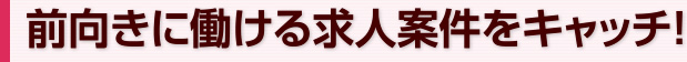 前向きに働ける求人案件をキャッチ！