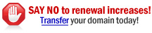 SAY NO to renewal increases! Transfer your .COM, .NET, or .ORG for only $6.99!* Includes FREE one-year extension, plus all the time remaining on your existing registration.