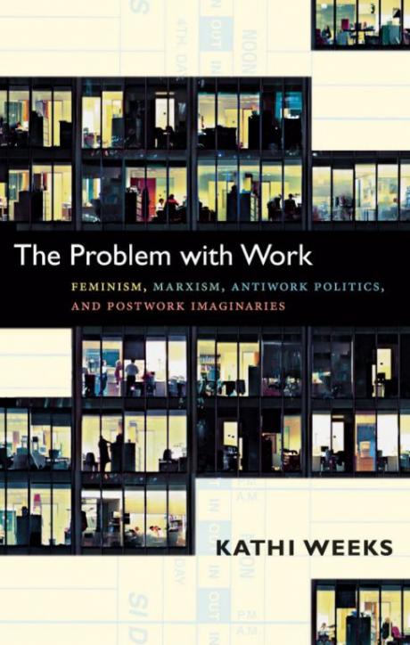 The problem with work: feminism, marxism, antiwork politics and postwork imaginaries - Kathi Weeks