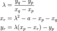 
\begin{align}
\lambda &= \frac{y_q-y_p}{x_q-x_p}\\ 
x_r &= \lambda^2 - a - x_p - x_q\\ 
y_r &= \lambda(x_p - x_r) - y_p
\end{align}