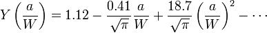 Y \left ( \frac{a}{W} \right ) = 1.12 - \frac{0.41}{\sqrt \pi} \frac{a}{W} + \frac{18.7}{\sqrt \pi} \left ( \frac{a}{W} \right )^2 - \cdots\,