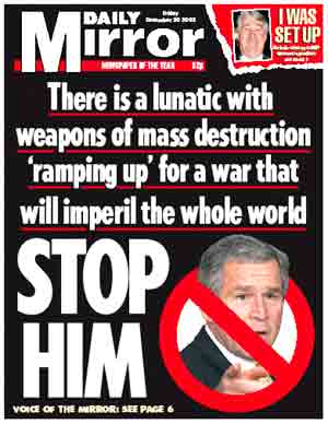 Stop Bush's war;  from the Daily Mirror: There is a lunatic with Weapons of Mass Destruction ramping up for a war