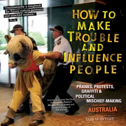 How To Make Trouble and Influence People: Pranks, Protests, Graffiti & Political Mischief-Making from across Australia