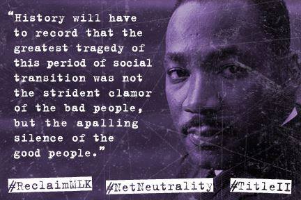 'History will have to record that the greatest tragedy of this period of social transition was not the strident clamor of the bad people, but the appalling silence of the good people.' -- Dr. Martin Luther King, Jr.