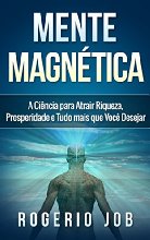 Mente Magnética: A Ciência para Atrair Riqueza, Prosperidade e Tudo Mais que Você Desejar