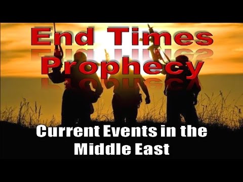 Current Events in the Middle East - End Time Bible Prophecy being fulfilled