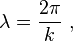  \lambda = \frac {2 \pi}{k} \ , 