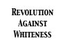 Revolution Against Whiteness Link