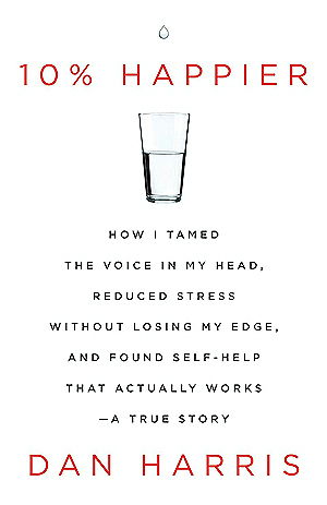 10% Happier: How I Tamed the Voice in My Head, Reduced Stress Without Losing My Edge, and Found Self-Help That Actually Works