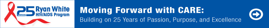 Moving Forward with Care: Building on 25 Years of Passion, Purpose and Excellence. Click to view the Ryan White HIV AIDS Program 25th Anniversary content.