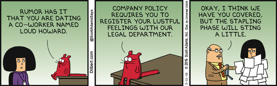 Catbert: Rumor has it that you are dating a co-worker named Loud Howard. Company policy requires you to register your lustful feelings with our legal department. Lawyer: Okay, I think we have you covered, but the stapling phase will sting a little.