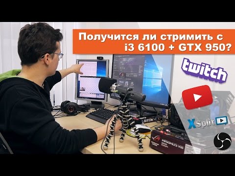 Получится ли стримить с i3 6100 + GTX 950?