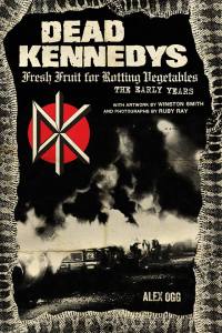  Dead Kennedys: Fresh Fruit for Rotting Vegetables, The Early Years Author: Alex Ogg • Illustrations by Winston Smith • Photographs by Ruby Ray