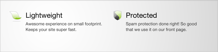 Lightweight - Awesome experience on small footprint. Keeps your site super fast. | Protected - Spam protection done right! So good that we use it on our front page.