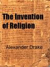 The Invention of Religion by Alexander Drake