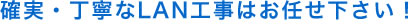 確実丁寧なLAN工事はお任せ下さい。