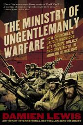 The Ministry of Ungentlemanly Warfare: How Churchill's Secret Warriors Set Europe Ablaze and Gave Birth to Modern Black Ops