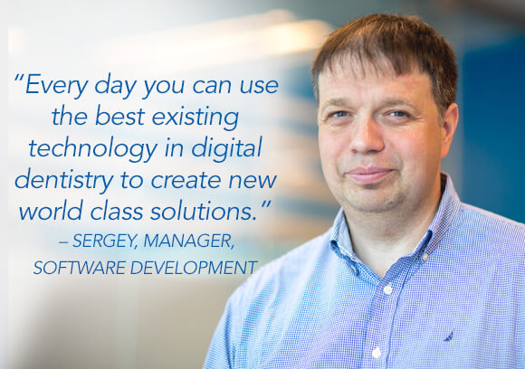 Every day you can use the best existing technology in digital dentistry to create new world class solutions. – Sergey, Manager, Software Development
