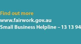 Find out more - www.fairwork.gov.au - Small Business Helpline 13 13 94