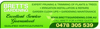 EXPERT PRUNING & TRIMMING OF PLANTS & TREESBRETTSIRRIGATION INSTALLATION & REPAIRSGARDENINGGARDEN CLEAN UPS GARDENING MAINTENANCEEncelent denticeWWW. BRETTSGARDENING COM AUQuaranteedCALL BRETT FOR A FREE QUOTEQUALIFIED HORTICULTURISTS0478 305 539