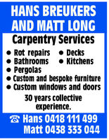 HANS BREUKERSAND MATT LONGCarpentry ServicesRot repairsDecksBathroomsKitchensPergolasCustom and bespoke furnitureCustom windows and doors30 years collectiveexperience.Hans 0418 111 499Matt 0438 333 044