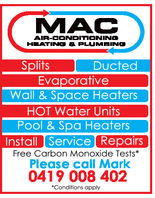 MACAIR-CONDITIONINGHEATING & PLUMBINGDuctedSplitsEvaporativeWall & Space HeatersHOT Water UnitsPool & Spa HeatersInstall Service RepairsFree Carbon Monoxide TestsPlease call Mark0419 008 402*Conditions apply