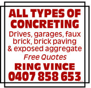 ALL TYPES OFCONCRETINGDrives, garages, fauxbrick, brick paving& exposed aggregateFree QuotesRING VINCE0407858653