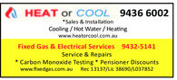 HEAT or COOL9436 6002*Sales & InstallationCooling Hot Water Heatingwww.heator cool.com.auFixed Gas & Electrical Services 9432-5141Service & RepairsCarbon Monoxide Testing Pensioner Discountswww.fixedgas.com.auRec 13137/Lic 38690/LO37 852