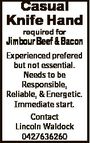 Casual Knife Hand required for Jimbour Beef &amp; Bacon Experienced prefered but not essential. Needs to be Responsible, Reliable, &amp; Energetic. Immediate start. Contact Lincoln Waldock 0427636260