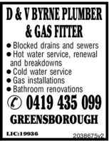 D & V BYRNE PLUMBER& GAS FITTERBlocked drains and sewersHot water service, renewaland breakdownsCold water serviceGas installationsBathroom renovations✆ 0419 435 099GREENSBOROUGH