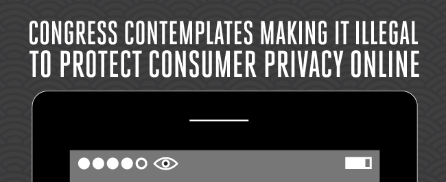 Congress Contemplates Making it Illegal to Protect Consumer Privacy Online