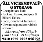 ALL VIC REMOVALS& STORAGE• Cheap boxes 4 sale• Packing, Pianos, Antiques &Billiard Tables.• Local, Country & Interstate.• Unwanted goods or rubbishremoved.All Areas from $79 p/h(min 2 hrs) 24 hrs/7days.9310 1070 0403 046 9982140518v17