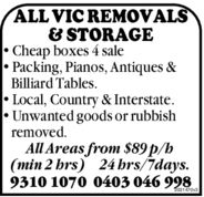 ALL VIC REMOVALSB STORAGECheap boxes 4 salePacking, Pianos, Antiques&Billiard Tables.Local, Country & Interstate.Unwanted goods or rubbishremoved.All Areas from S89p/h(min 2 hrs 24 hrs 7days.9310 1070 0403 040 998