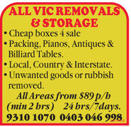 ALL VIC REMOVALSTORAGECheap boxes 4 salePacking, Pianos, Antiques &Billiard Tables.Local, Country & Interstate.Unwanted goods or rubbishremovedAll Areas from S89p/b(min 2 hrs) 24 brs/7days.9310 1070 0403 046 998