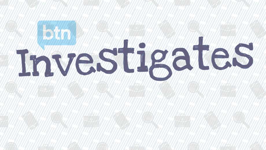 BTN Investigates