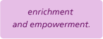 enrichment and empowerment.