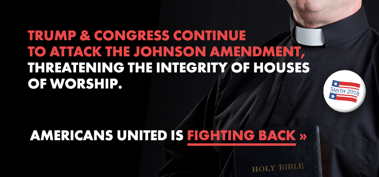 Trump & Congress continue to attack the Johnson Amendment, threatening the integrity of houses of worship.