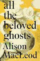 All the Beloved Ghosts. By Alison Macleod.