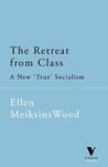 The Retreat from Class by Ellen Meiksins Wood