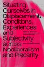 Situating Ourselves in Displacement: Conditions, Experiences and Subjectivity Across Neoliberalism and Precarity