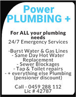 PowerPLUMBING+For ALL your plumbingneedS24/7 Emergency ServicesBurst Water & Gas Lines- Same Day Hot WaterReplacement- Sewer Blockages- Tap & Toilet repairs+ everything else Plumbing(pensioner discount)Call 0459 288 112Lic # 42787