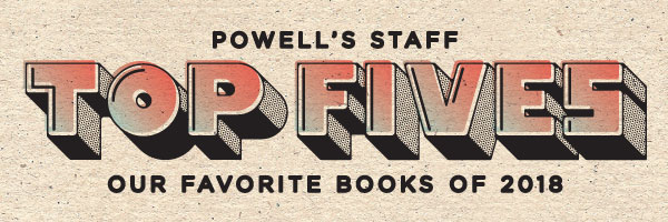 Powell's Staff Top Fives: Our Favorite Books of 2018