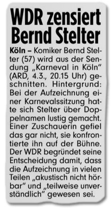 Ausriss Bild-Zeitung - WDR zensiert Bernd Stelter - Komiker Bernd Stelter (57) wird aus der Sendung Karneval in Köln (ARD, 4. März, 20:15 Uhr) geschnitten. Hintergrund: Bei der Aufzeichnung einer Karnevalssitzung hatte sich Stelter über Doppelnamen lustig gemacht. Einer Zuschauerin gefiel das gar nicht, sie konfrontierte ihn auf der Bühne. Der WDR begründete seine Entscheidung damit, dass die Aufzeichnung in vielen Teilen akustisch nicht hörbar und teilweise unverständlich gewesen sei.