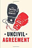 Uncivil Agreement: How Politics Became Our Identity