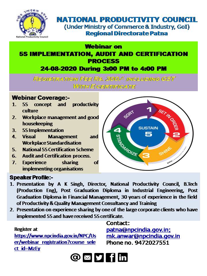 Please join for the webinar organised by National Productivity Council on 5S Implementation, Audit & Certification process by the the field expert Sri A K Singh, Director NPC, with 30 yrs of Gemba experiences. The webinar covers the basic concepts of 5S,  implementation of 5S, the detailed audit parameters and scoring methodology and certification criteria.
The participants will get e-certificates for attending the webinar.
The webinar has been scheduled on 24-Aug-20 at 3 PM to 4 PM.

For details, please feel free to contact Mr. M K Anwar at ph. no. 9472027551 and at email mk.anwar@npcindia.gov.in
