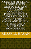 A System of Legal Logic: Using Aristotle, Ayn Rand, and Analytical Philosophy to Understand the Law, Interpret Cases, and Win in Litigation (A Scholarly Monograph)